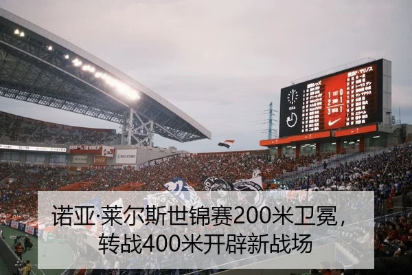 诺亚·莱尔斯世锦赛200米卫冕，转战400米开辟新战场